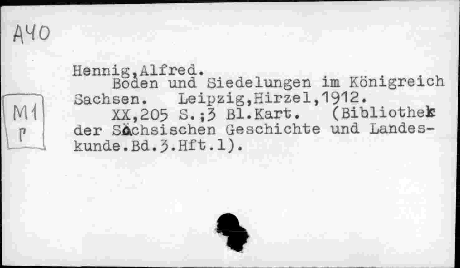 ﻿ДЧО
Hennig.Alfred.
Boden und Siedelungen im Königreich
Sachsen. Leipzig,Hirzel,1912.
XX,205 S.;3 Bl.Kart. (Bibliothek der SAchsisehen Geschichte und Landes-
kunde .Bd.3•Hft.1).
